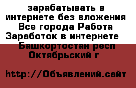 зарабатывать в интернете без вложения - Все города Работа » Заработок в интернете   . Башкортостан респ.,Октябрьский г.